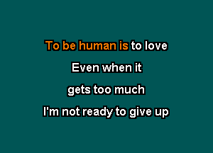 To be human is to love
Even when it

gets too much

I'm not ready to give up