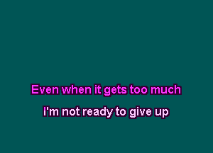 Even when it gets too much

I'm not ready to give up