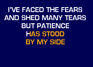 I'VE FACED THE FEARS
AND SHED MANY TEARS
BUT PATIENCE
HAS STOOD
BY MY SIDE