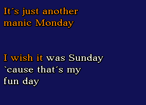 It's just another
manic Monday

I wish it was Sunday
bause that's my
fun day