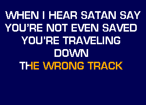 WHEN I HEAR SATAN SAY
YOU'RE NOT EVEN SAVED
YOU'RE TRAVELING
DOWN
THE WRONG TRACK