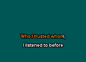 Who I trusted whom,

I listened to before