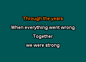 Through the years

When everything wentwrong

Together

we were strong