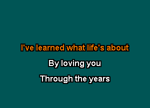 I've learned what life's about

By loving you

Through the years