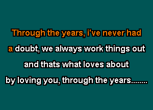 Through the years, We never had
a doubt, we always work things out
and thats what loves about

by loving you, through the years ........