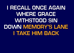 I RECALL ONCE AGAIN
WHERE GRACE
VVITHSTOOD SIN

DOWN MEMORY'S LANE
I TAKE HIM BACK