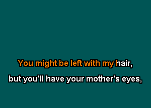 You might be left with my hair,

but you'll have your mother's eyes,