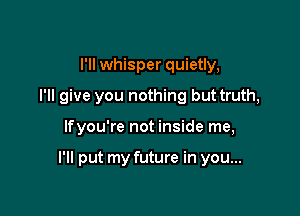I'll whisper quietly,
I'll give you nothing but truth,

lfyou're not inside me,

I'll put my future in you...
