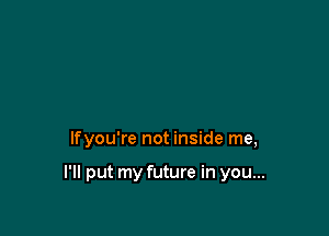 lfyou're not inside me,

I'll put my future in you...