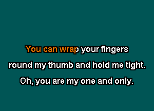 You can wrap your fingers

round my thumb and hold me tight.

Oh, you are my one and only.