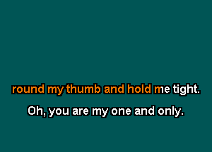 round my thumb and hold me tight.

Oh, you are my one and only.