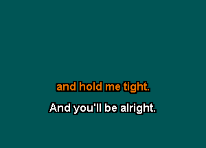 and hold me tight.

And you'll be alright.