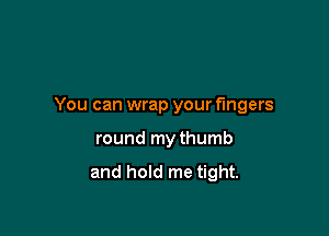 You can wrap your fingers

round my thumb

and hold me tight.