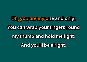 Oh, you are my one and only.

You can wrap your fingers round

my thumb and hoId me tight.

And you'll be alright.