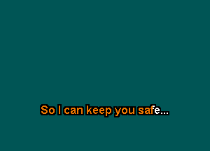 So I can keep you safe...