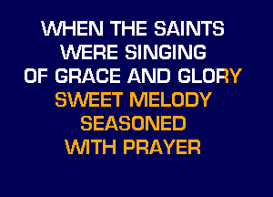 WHEN THE SAINTS
WERE SINGING
0F GRACE AND GLORY
SWEET MELODY
SEASONED
WITH PRAYER