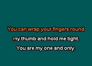 You can wrap your fingers round

my thumb and hoId me tight.

You are my one and only.