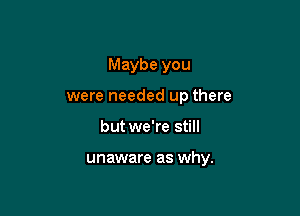 Maybe you

were needed up there

but we're still

unaware as why.