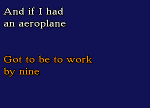 And if I had
an aeroplane

Got to be to work
by nine