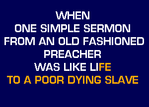 WHEN
ONE SIMPLE SERMON
FROM AN OLD FASHIONED
PREACHER
WAS LIKE LIFE
TO A POOR DYING SLAVE