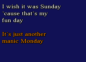 I Wish it was Sunday
bause that's my
fun day

Ifs just another
manic Monday