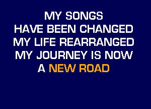 MY SONGS
HAVE BEEN CHANGED
MY LIFE REARRANGED
MY JOURNEY IS NOW

A NEW ROAD