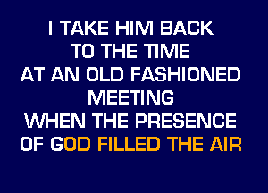 I TAKE HIM BACK
TO THE TIME
AT AN OLD FASHIONED
MEETING
WHEN THE PRESENCE
OF GOD FILLED THE AIR