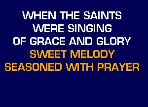 WHEN THE SAINTS
WERE SINGING
0F GRACE AND GLORY
SWEET MELODY
SEASONED WITH PRAYER