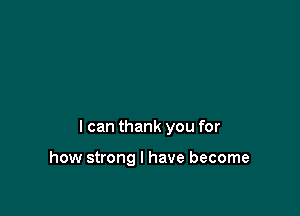 I can thank you for

how strong I have become