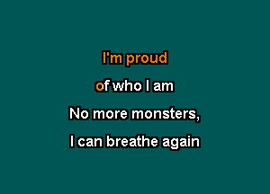 I'm proud

ofwho I am

No more monsters,

I can breathe again