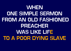 WHEN
ONE SIMPLE SERMON
FROM AN OLD FASHIONED
PREACHER
WAS LIKE LIFE
TO A POOR DYING SLAVE