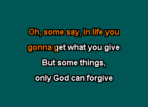 Oh, some say, in life you
gonna get what you give

But some things,

only God can forgive