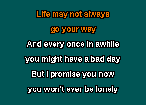 Life may not always
go your way

And every once in awhile

you might have a bad day

Butl promise you now

you won't ever be lonely