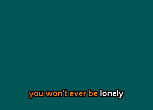 you won't ever be lonely