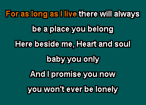 For as long as I live there will always
be a place you belong
Here beside me, Heart and soul
baby you only
And I promise you now

you won't ever be lonely