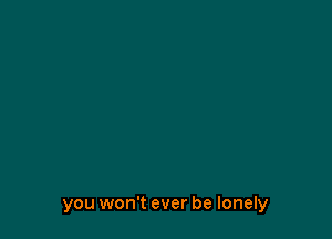 you won't ever be lonely