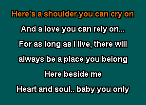 Here's a shoulder you can cry on
And a love you can rely on...
For as long as I live, there will
always be a place you belong

Here beside me

Heart and soul.. baby you only