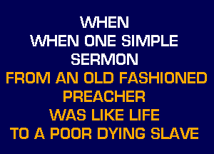 WHEN
WHEN ONE SIMPLE
SERMON
FROM AN OLD FASHIONED
PREACHER
WAS LIKE LIFE
TO A POOR DYING SLAVE