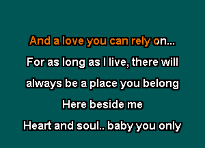 And a love you can rely on...
For as long as I live, there will
always be a place you belong

Here beside me

Heart and soul.. baby you only