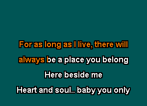 For as long as I live, there will
always be a place you belong

Here beside me

Heart and soul.. baby you only