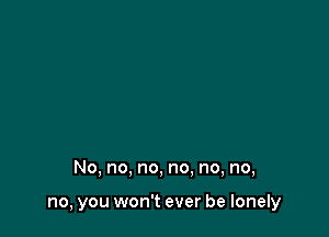 No, no. no, no, no, no,

no, you won't ever be lonely