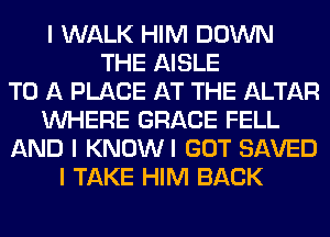 I WALK HIM DOWN
THE AISLE
TO A PLACE AT THE ALTAR
INHERE GRACE FELL
AND I KNOWI GOT SAVED
I TAKE HIM BACK