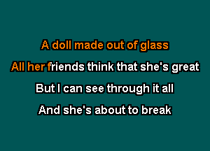 A doll made out of glass

All her friends think that she's great

But I can see through it all

And she's about to break