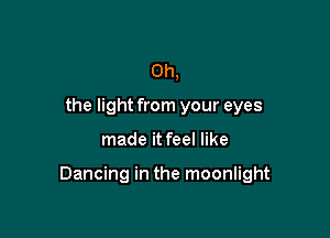 Oh,
the light from your eyes

made it feel like

Dancing in the moonlight