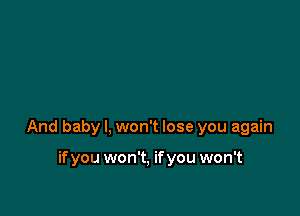 And baby I, won't lose you again

ifyou won't, ifyou won't