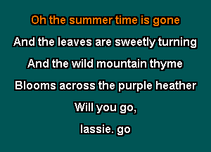 Oh the summer time is gone
And the leaves are sweetly turning
And the wild mountain thyme
Blooms across the purple heather
Will you go,

lassie. go