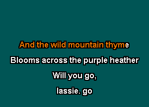 And the wild mountain thyme

Blooms across the purple heather

Will you go,

lassie. go