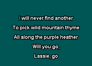 I will never fund another

To pick wild mountain thyme

All along the purple heather

Will you go,

Lassie, go