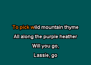 To pick wild mountain thyme

All along the purple heather

Will you go,

Lassie, go