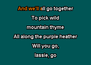 And we'll all go together

To pick wild
mountain thyme
All along the purple heather
Will you go,

lassie, go
